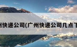 广州快递公司(广州快递公司几点下班)