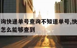 怎么查询快递单号查询不知道单号,快递单号不知道怎么能够查到