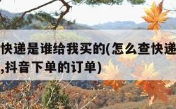 怎么查快递是谁给我买的(怎么查快递是谁给我买的,抖音下单的订单)