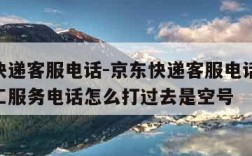 京东快递客服电话-京东快递客服电话24小时人工服务电话怎么打过去是空号