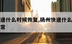 扬州快递什么时候恢复,扬州快递什么时候能恢复正常